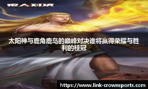 太阳神与鹿角鹿岛的巅峰对决谁将赢得荣耀与胜利的桂冠